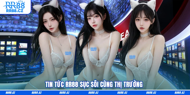 Tin tức RR88 sục sôi cùng thị trường